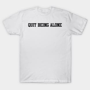 quit being alone T-Shirt